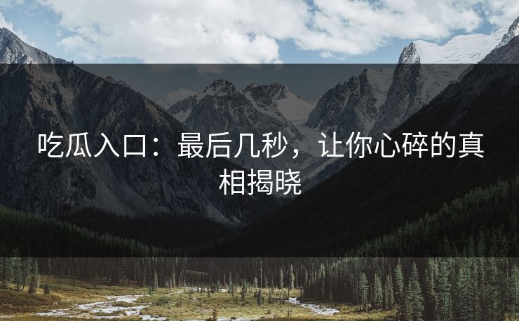 吃瓜入口：最后几秒，让你心碎的真相揭晓